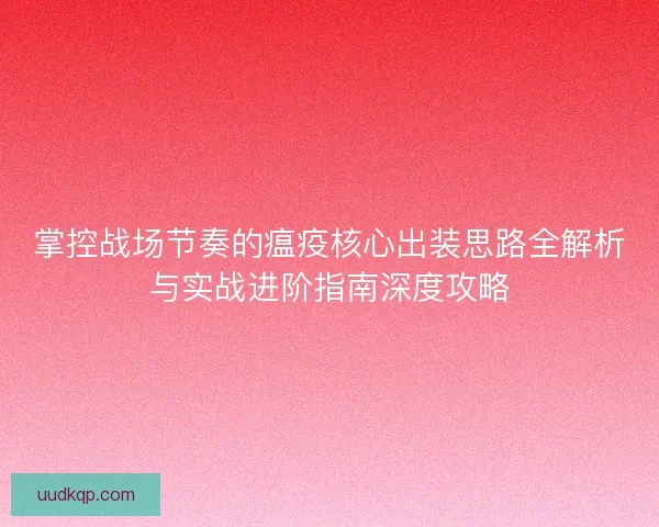 掌控战场节奏的瘟疫核心出装思路全解析与实战进阶指南深度攻略 掌控战场节奏的瘟疫核心出装思路全解析与实战进阶指南深度攻略