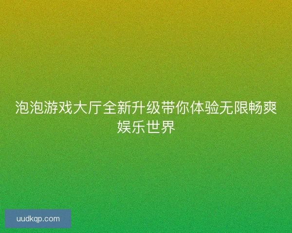 泡泡游戏大厅全新升级带你体验无限畅爽娱乐世界
