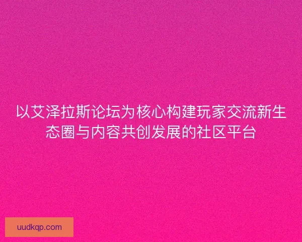 以艾泽拉斯论坛为核心构建玩家交流新生态圈与内容共创发展的社区平台