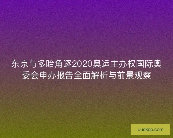 东京与多哈角逐2020奥运主办权国际奥委会申办报告全面解析与前景观察