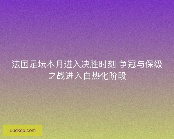 法国足坛本月进入决胜时刻 争冠与保级之战进入白热化阶段