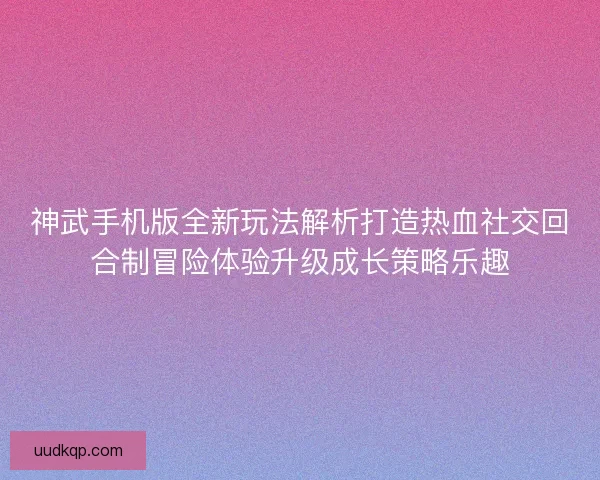 神武手机版全新玩法解析打造热血社交回合制冒险体验升级成长策略乐趣