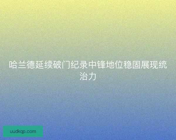 哈兰德延续破门纪录中锋地位稳固展现统治力