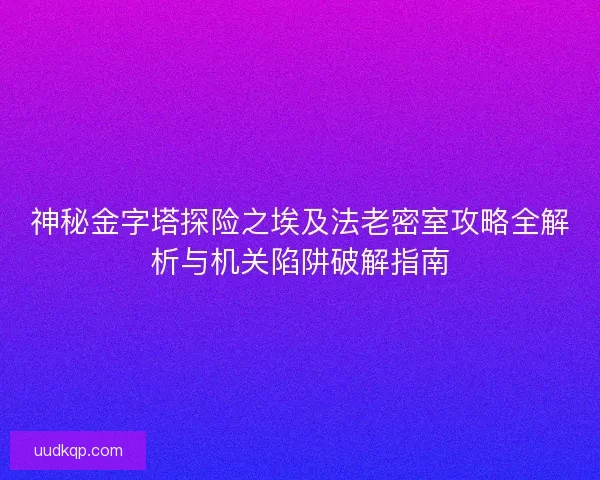 神秘金字塔探险之埃及法老密室攻略全解析与机关陷阱破解指南