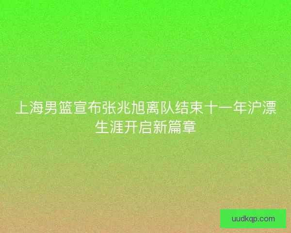 上海男篮宣布张兆旭离队结束十一年沪漂生涯开启新篇章 上海男篮宣布张兆旭离队结束十一年沪漂生涯开启新篇章
