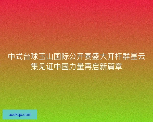 中式台球玉山国际公开赛盛大开杆群星云集见证中国力量再启新篇章 中式台球玉山国际公开赛盛大开杆群星云集见证中国力量再启新篇章