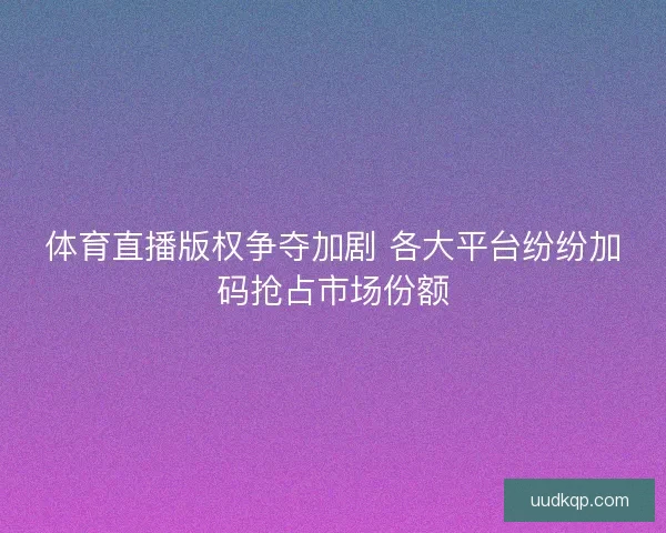 体育直播版权争夺加剧 各大平台纷纷加码抢占市场份额 体育直播版权争夺加剧 各大平台纷纷加码抢占市场份额