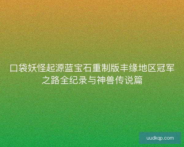 口袋妖怪起源蓝宝石重制版丰缘地区冠军之路全纪录与神兽传说篇 口袋妖怪起源蓝宝石重制版丰缘地区冠军之路全纪录与神兽传说篇
