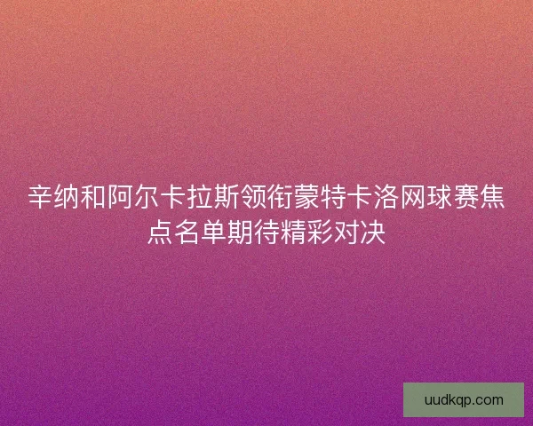 辛纳和阿尔卡拉斯领衔蒙特卡洛网球赛焦点名单期待精彩对决 辛纳和阿尔卡拉斯领衔蒙特卡洛网球赛焦点名单期待精彩对决