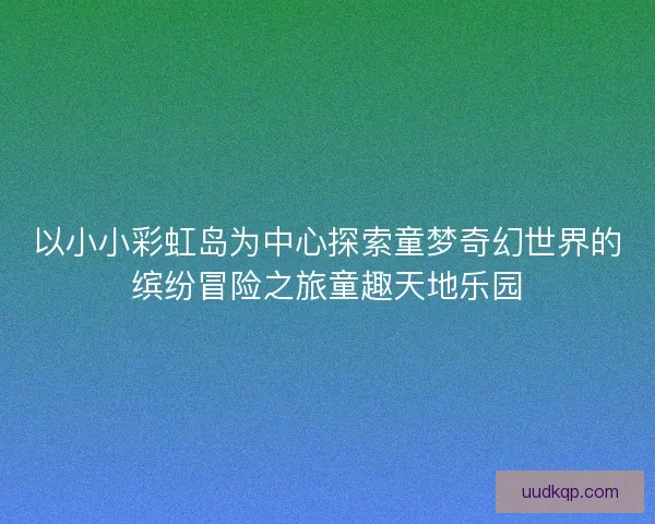 以小小彩虹岛为中心探索童梦奇幻世界的缤纷冒险之旅童趣天地乐园