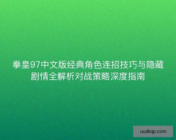 拳皇97中文版经典角色连招技巧与隐藏剧情全解析对战策略深度指南 拳皇97中文版经典角色连招技巧与隐藏剧情全解析对战策略深度指南