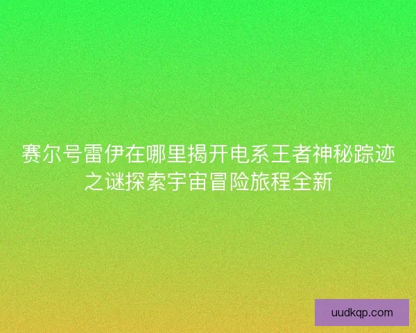 赛尔号雷伊在哪里揭开电系王者神秘踪迹之谜探索宇宙冒险旅程全新 赛尔号雷伊在哪里揭开电系王者神秘踪迹之谜探索宇宙冒险旅程全新