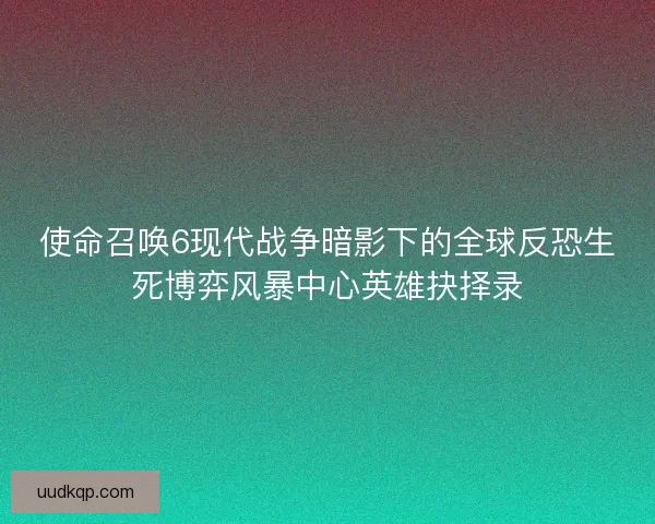 使命召唤6现代战争暗影下的全球反恐生死博弈风暴中心英雄抉择录 使命召唤6现代战争暗影下的全球反恐生死博弈风暴中心英雄抉择录
