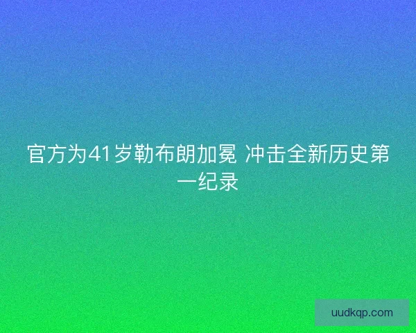 官方为41岁勒布朗加冕 冲击全新历史第一纪录