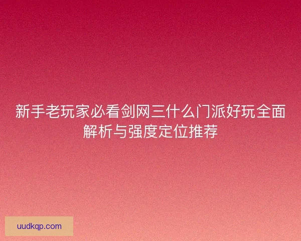 新手老玩家必看剑网三什么门派好玩全面解析与强度定位推荐 新手老玩家必看剑网三什么门派好玩全面解析与强度定位推荐