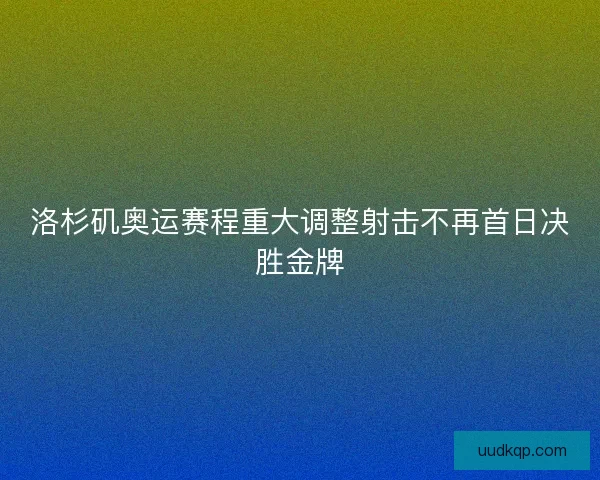 洛杉矶奥运赛程重大调整射击不再首日决胜金牌 洛杉矶奥运赛程重大调整射击不再首日决胜金牌