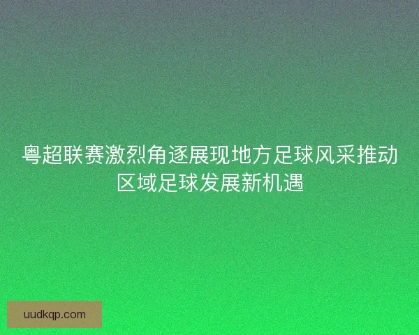 粤超联赛激烈角逐展现地方足球风采推动区域足球发展新机遇 粤超联赛激烈角逐展现地方足球风采推动区域足球发展新机遇