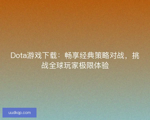 Dota游戏下载:畅享经典策略对战,挑战全球玩家极限体验 Dota游戏下载:畅享经典策略对战,挑战全球玩家极限体验