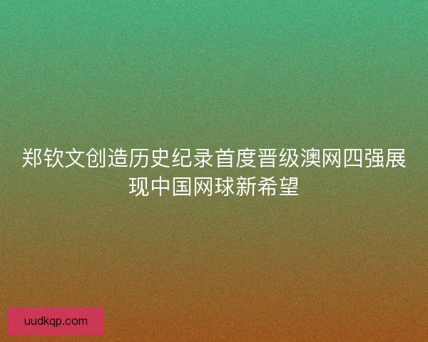 郑钦文创造历史纪录首度晋级澳网四强展现中国网球新希望 郑钦文创造历史纪录首度晋级澳网四强展现中国网球新希望