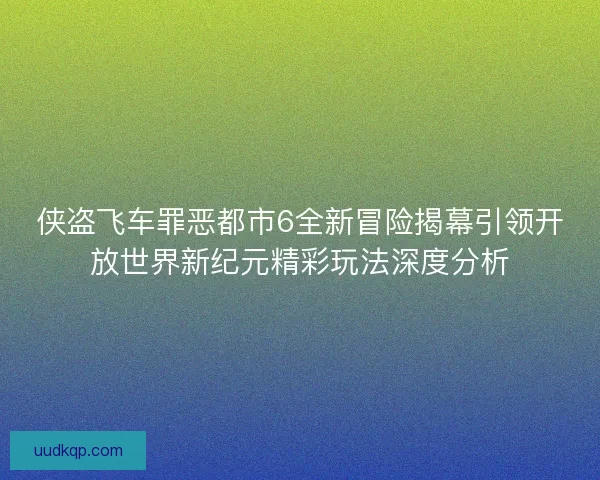 侠盗飞车罪恶都市6全新冒险揭幕引领开放世界新纪元精彩玩法深度分析 侠盗飞车罪恶都市6全新冒险揭幕引领开放世界新纪元精彩玩法深度分析