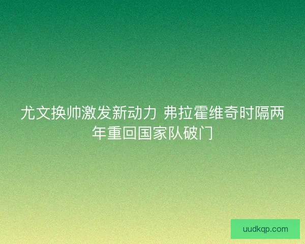 尤文换帅激发新动力 弗拉霍维奇时隔两年重回国家队破门 尤文换帅激发新动力 弗拉霍维奇时隔两年重回国家队破门