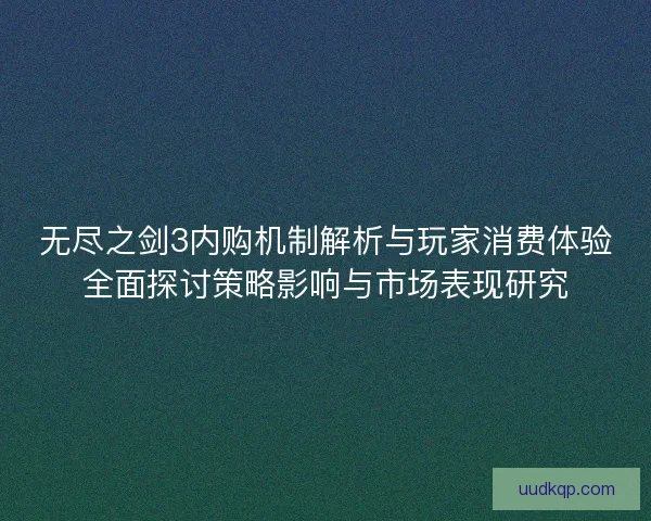 无尽之剑3内购机制解析与玩家消费体验全面探讨策略影响与市场表现研究 无尽之剑3内购机制解析与玩家消费体验全面探讨策略影响与市场表现研究