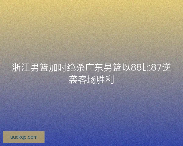 浙江男篮加时绝杀广东男篮以88比87逆袭客场胜利 浙江男篮加时绝杀广东男篮以88比87逆袭客场胜利