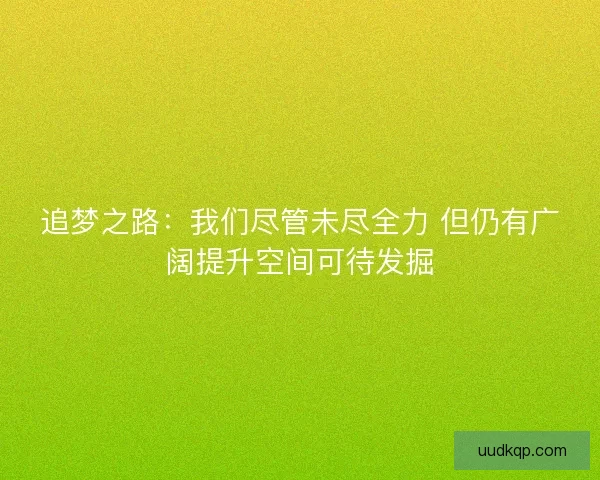 追梦之路:我们尽管未尽全力 但仍有广阔提升空间可待发掘 追梦之路:我们尽管未尽全力 但仍有广阔提升空间可待发掘
