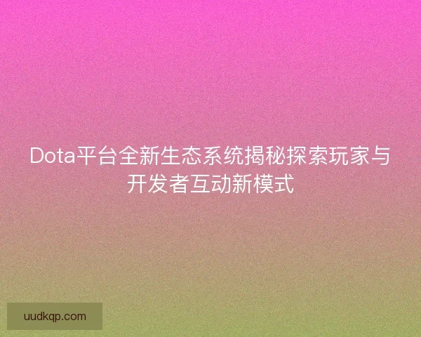 Dota平台全新生态系统揭秘探索玩家与开发者互动新模式 Dota平台全新生态系统揭秘探索玩家与开发者互动新模式