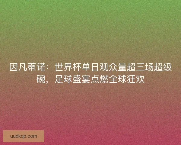 因凡蒂诺：世界杯单日观众量超三场超级碗，足球盛宴点燃全球狂欢