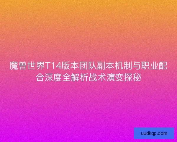 魔兽世界T14版本团队副本机制与职业配合深度全解析战术演变探秘 魔兽世界T14版本团队副本机制与职业配合深度全解析战术演变探秘