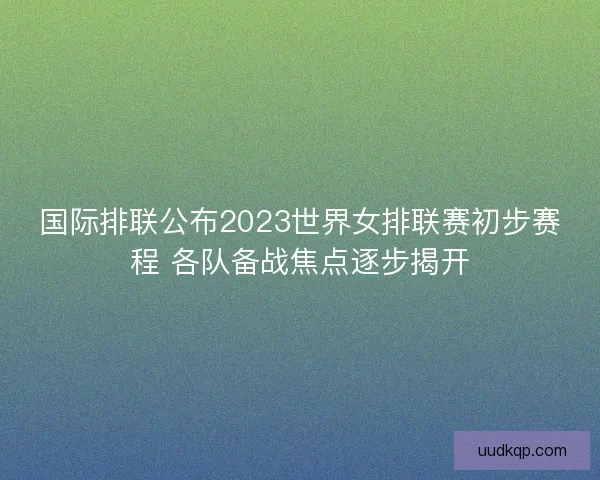 国际排联公布2023世界女排联赛初步赛程 各队备战焦点逐步揭开 国际排联公布2023世界女排联赛初步赛程 各队备战焦点逐步揭开