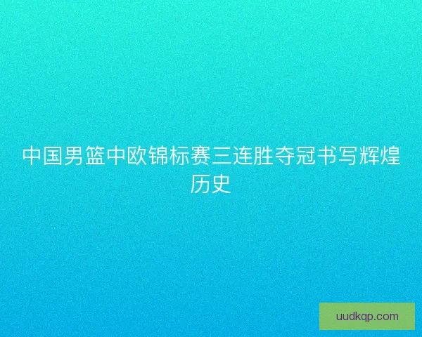 中国男篮中欧锦标赛三连胜夺冠书写辉煌历史 中国男篮中欧锦标赛三连胜夺冠书写辉煌历史